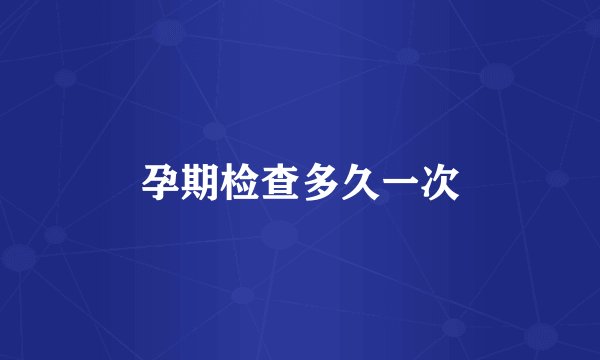 孕期检查多久一次