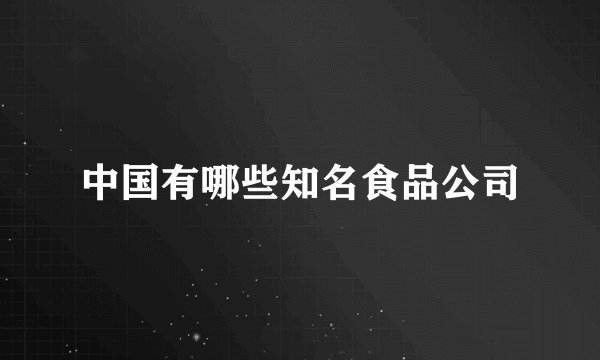 中国有哪些知名食品公司