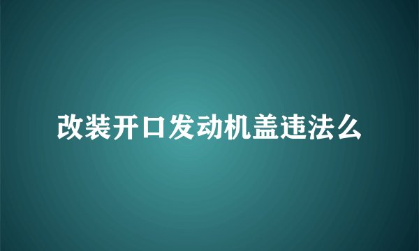 改装开口发动机盖违法么