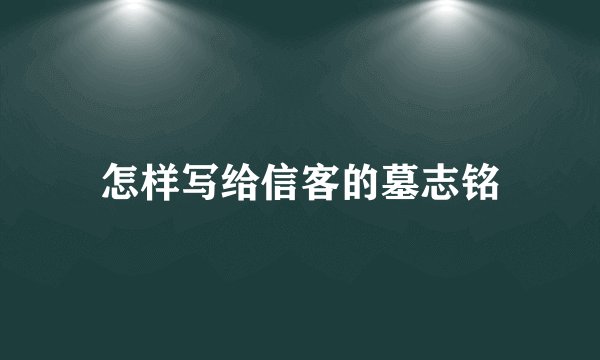 怎样写给信客的墓志铭