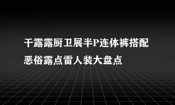 干露露厨卫展半P连体裤搭配恶俗露点雷人装大盘点