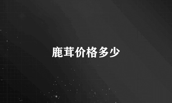 鹿茸价格多少