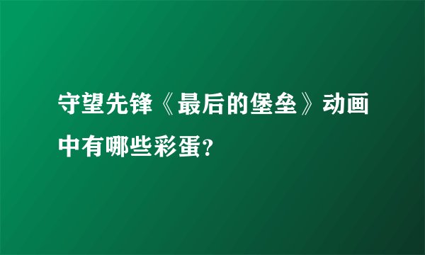 守望先锋《最后的堡垒》动画中有哪些彩蛋？