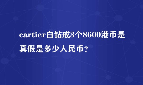 cartier白钻戒3个8600港币是真假是多少人民币？