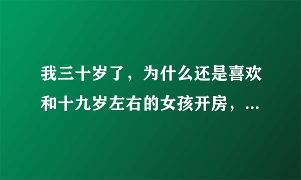 我三十岁了，为什么还是喜欢和十九岁左右的女孩开房，好怕老婆知道啊