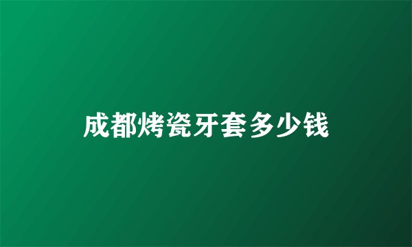 成都烤瓷牙套多少钱