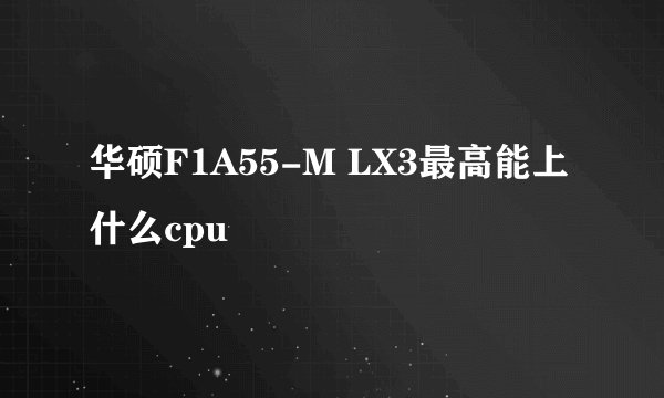 华硕F1A55-M LX3最高能上什么cpu