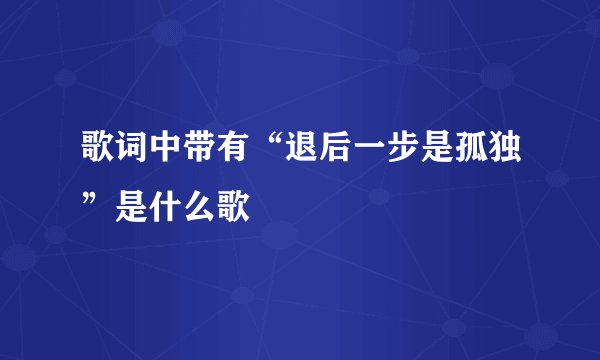 歌词中带有“退后一步是孤独”是什么歌