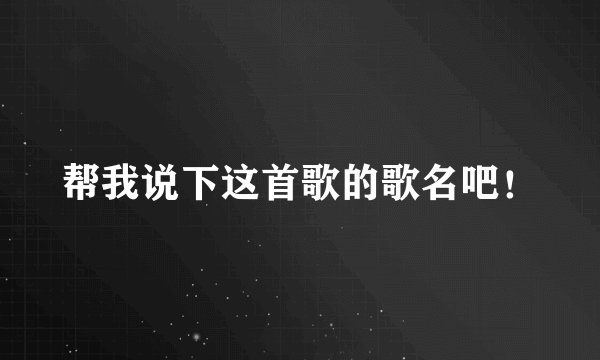 帮我说下这首歌的歌名吧！