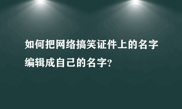 如何把网络搞笑证件上的名字编辑成自己的名字？