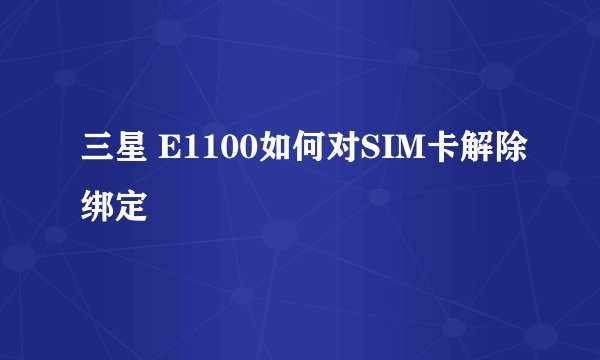 三星 E1100如何对SIM卡解除绑定