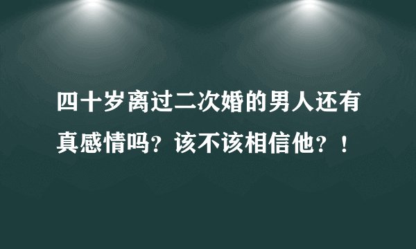 四十岁离过二次婚的男人还有真感情吗？该不该相信他？！