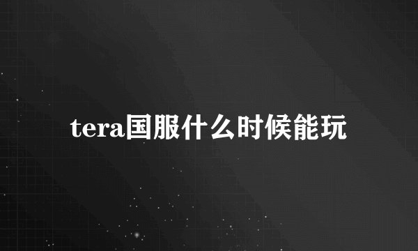 tera国服什么时候能玩