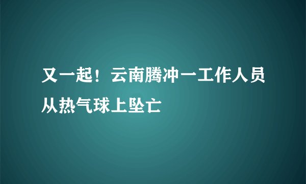 又一起!云南腾冲一工作人员从热气球上坠亡