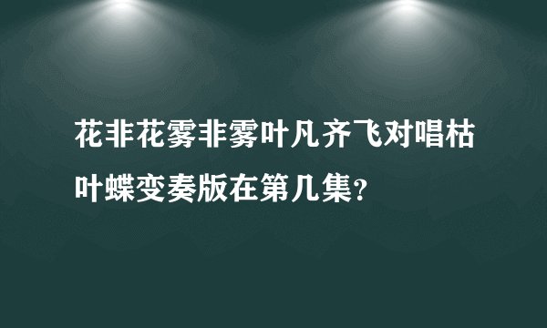 花非花雾非雾叶凡齐飞对唱枯叶蝶变奏版在第几集？