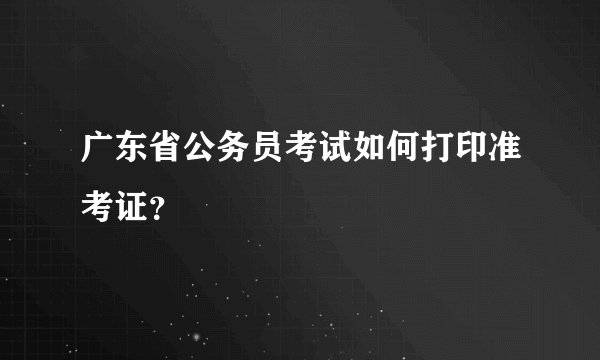 广东省公务员考试如何打印准考证？