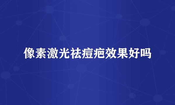 像素激光祛痘疤效果好吗