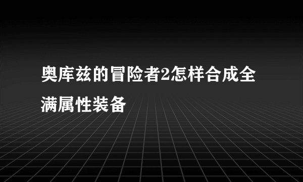 奥库兹的冒险者2怎样合成全满属性装备