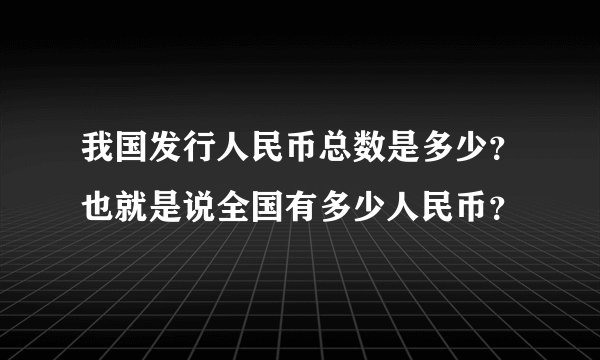 我国发行人民币总数是多少?也就是说全国有多少人民币?
