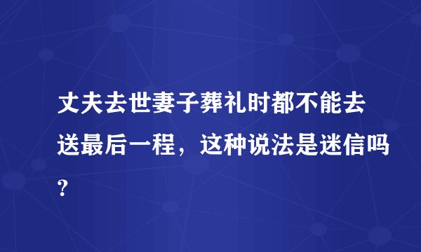 丈夫去世妻子葬礼时都不能去送最后一程,这种说法是迷信吗?