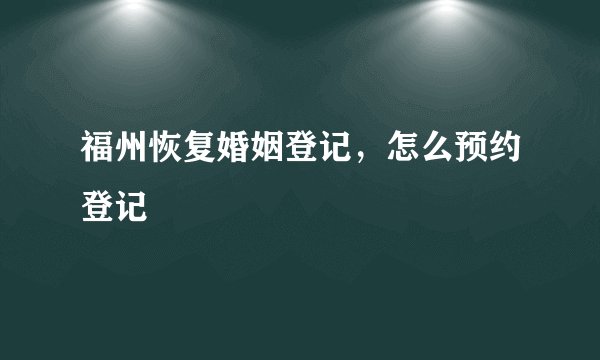 福州恢复婚姻登记，怎么预约登记