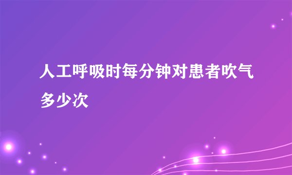 人工呼吸时每分钟对患者吹气多少次