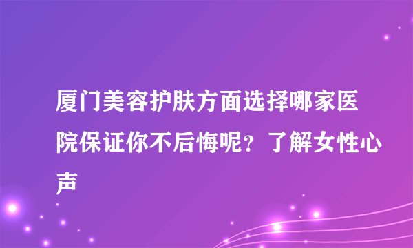 厦门美容护肤方面选择哪家医院保证你不后悔呢？了解女性心声