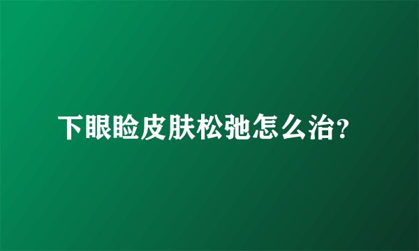 下眼睑皮肤松弛怎么治？