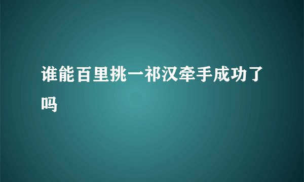 谁能百里挑一祁汉牵手成功了吗