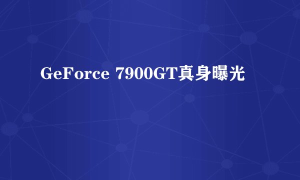 GeForce 7900GT真身曝光