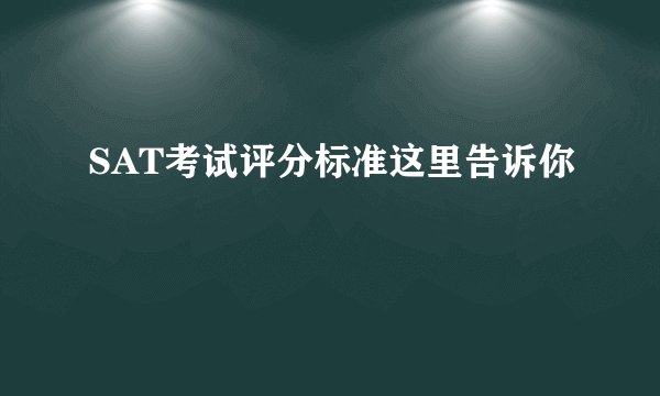SAT考试评分标准这里告诉你