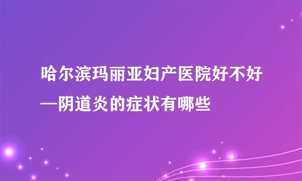 哈尔滨玛丽亚妇产医院好不好—阴道炎的症状有哪些