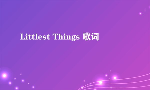 Littlest Things 歌词