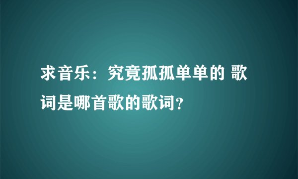 求音乐：究竟孤孤单单的 歌词是哪首歌的歌词？