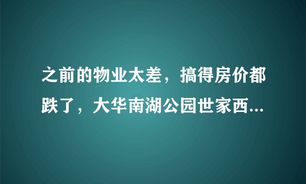 之前的物业太差，搞得房价都跌了，大华南湖公园世家西区的物业怎么样啊？小区环境管理的如何，平常打扫的干净吗？