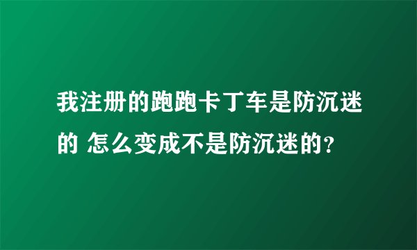 我注册的跑跑卡丁车是防沉迷的 怎么变成不是防沉迷的？