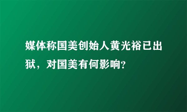媒体称国美创始人黄光裕已出狱，对国美有何影响？