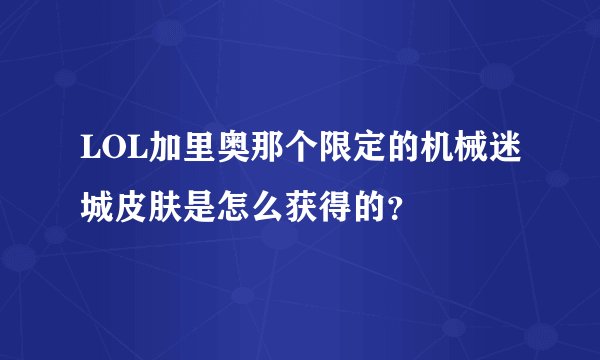 LOL加里奥那个限定的机械迷城皮肤是怎么获得的？