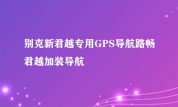 别克新君越专用GPS导航路畅君越加装导航
