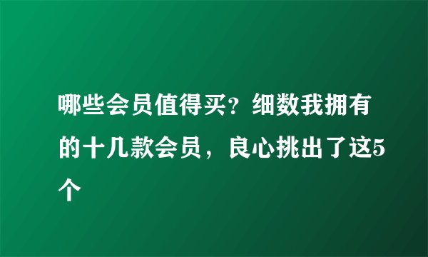 哪些会员值得买？细数我拥有的十几款会员，良心挑出了这5个