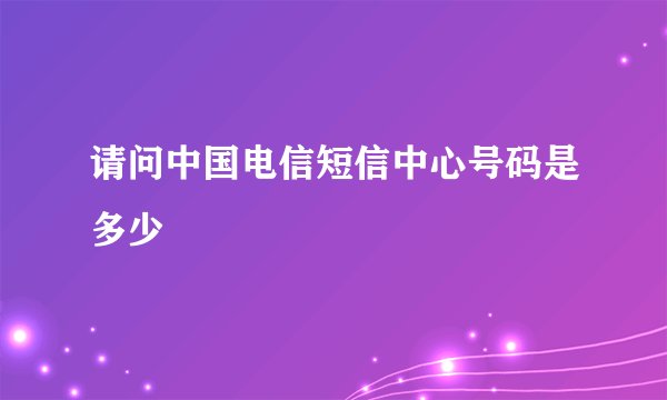 请问中国电信短信中心号码是多少