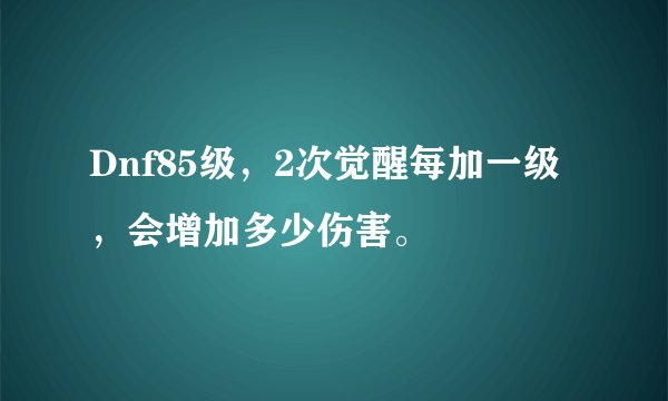 Dnf85级，2次觉醒每加一级，会增加多少伤害。
