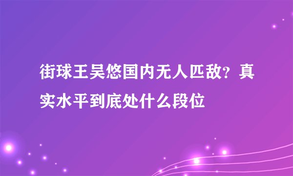 街球王吴悠国内无人匹敌？真实水平到底处什么段位
