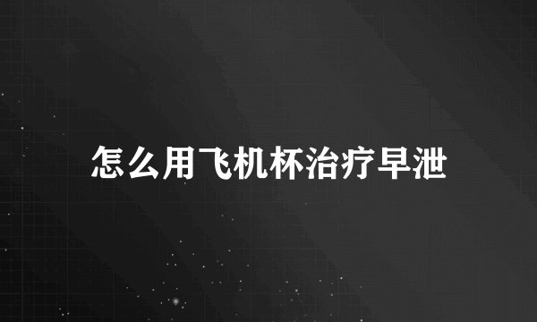 怎么用飞机杯治疗早泄