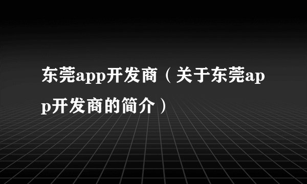 东莞app开发商(关于东莞app开发商的简介)