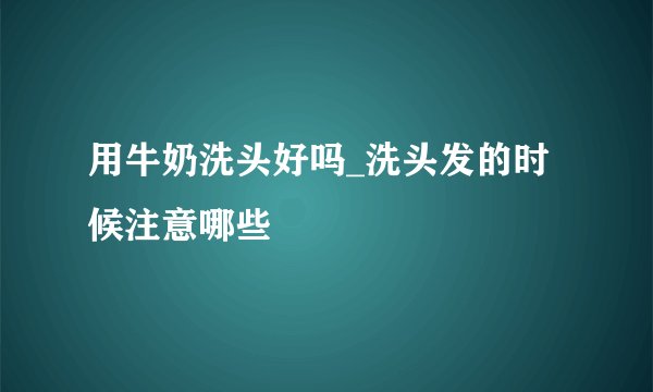 用牛奶洗头好吗_洗头发的时候注意哪些