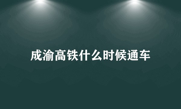 成渝高铁什么时候通车