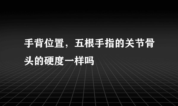 手背位置，五根手指的关节骨头的硬度一样吗