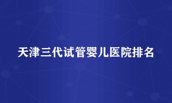 天津三代试管婴儿医院排名