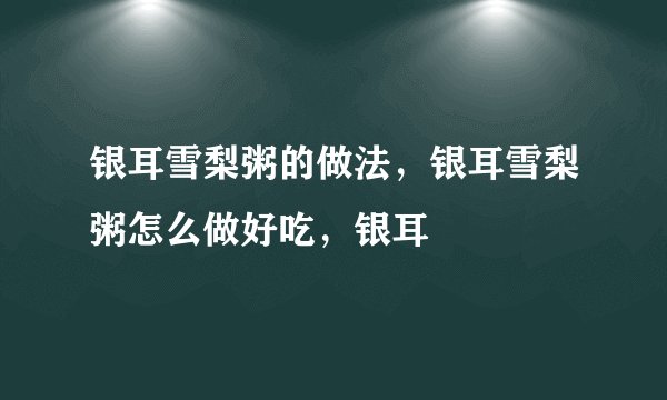 银耳雪梨粥的做法，银耳雪梨粥怎么做好吃，银耳